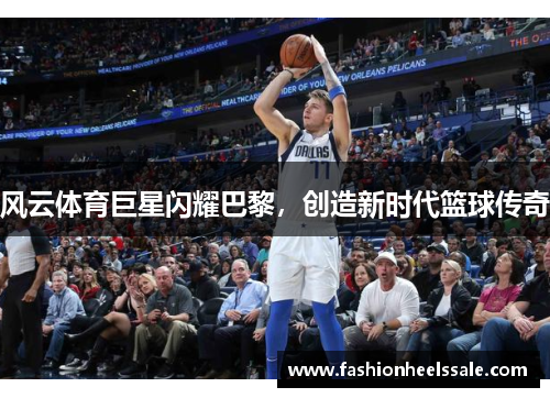 风云体育巨星闪耀巴黎，创造新时代篮球传奇