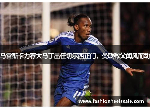 马雷斯卡力荐大马丁出任切尔西正门，曼联教父闻风而动