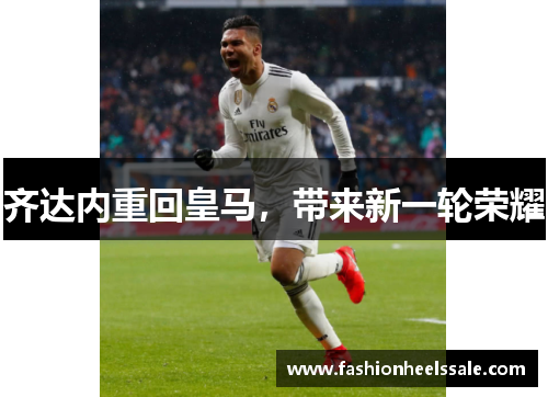 齐达内重回皇马，带来新一轮荣耀