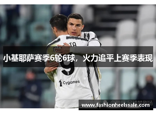 小基耶萨赛季6轮6球，火力追平上赛季表现